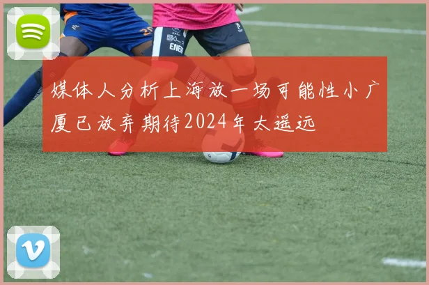 媒体人分析上海放一场可能性小广厦已放弃期待2024年太遥远