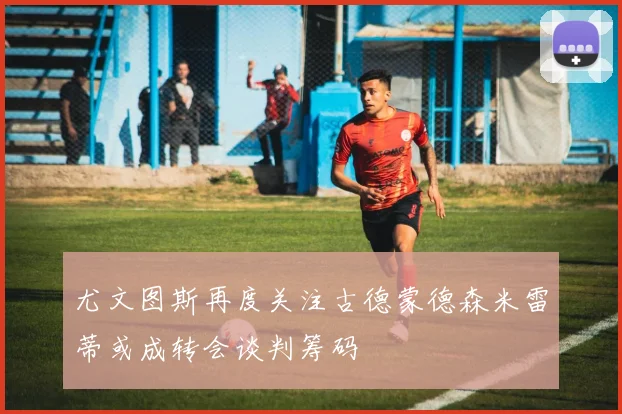 尤文图斯再度关注古德蒙德森米雷蒂或成转会谈判筹码
