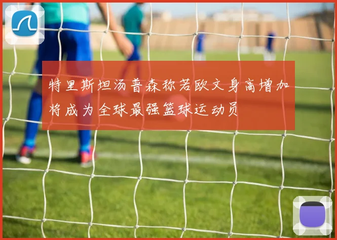 特里斯坦汤普森称若欧文身高增加将成为全球最强篮球运动员