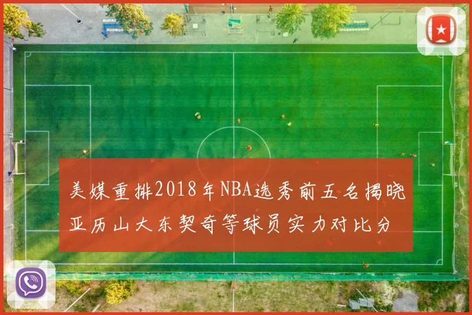 美媒重排2018年NBA选秀前五名揭晓亚历山大东契奇等球员实力对比分析