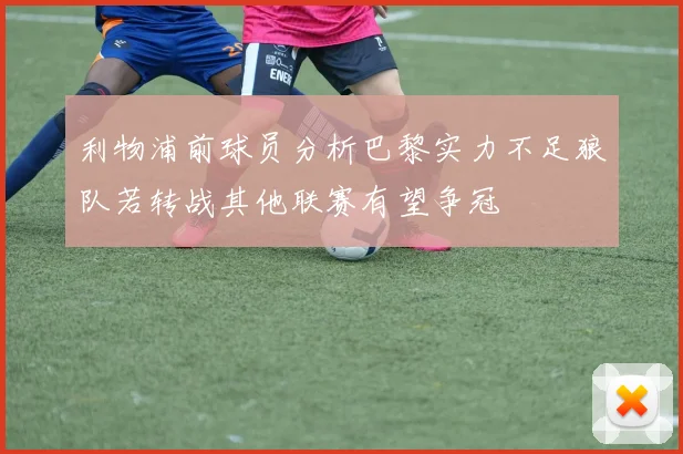 利物浦前球员分析巴黎实力不足狼队若转战其他联赛有望争冠