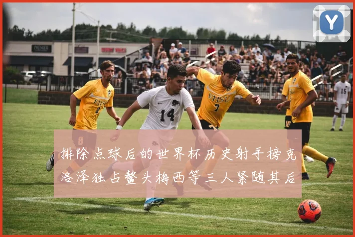 排除点球后的世界杯历史射手榜克洛泽独占鳌头梅西等三人紧随其后