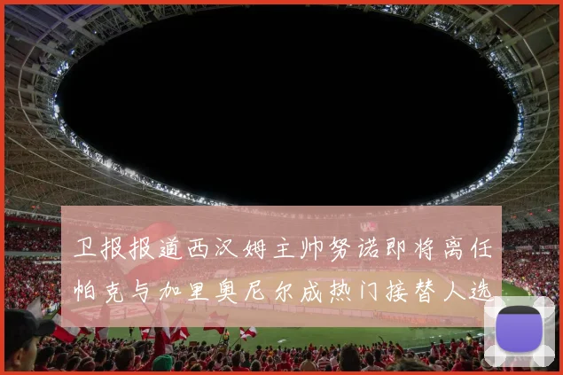 卫报报道西汉姆主帅努诺即将离任帕克与加里奥尼尔成热门接替人选