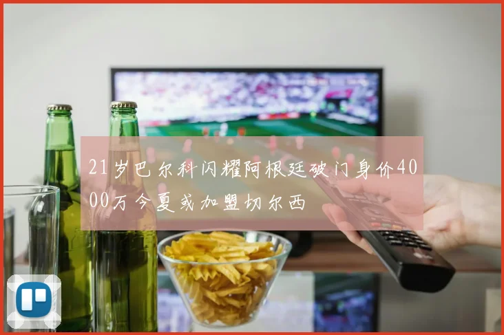 21岁巴尔科闪耀阿根廷破门身价4000万今夏或加盟切尔西