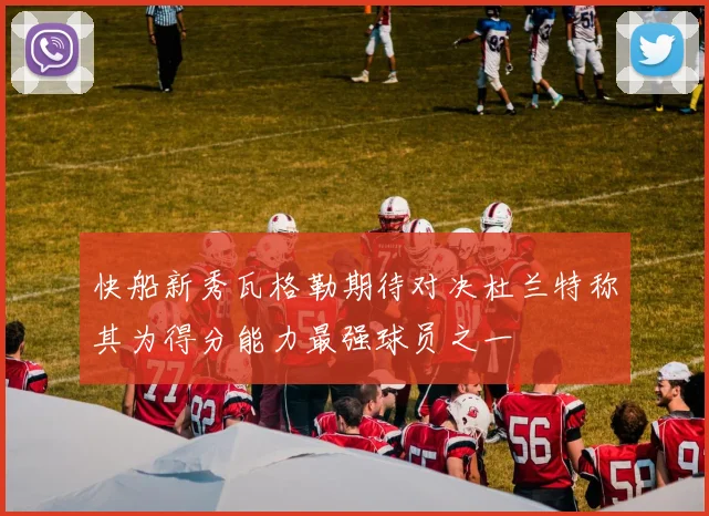 快船新秀瓦格勒期待对决杜兰特称其为得分能力最强球员之一