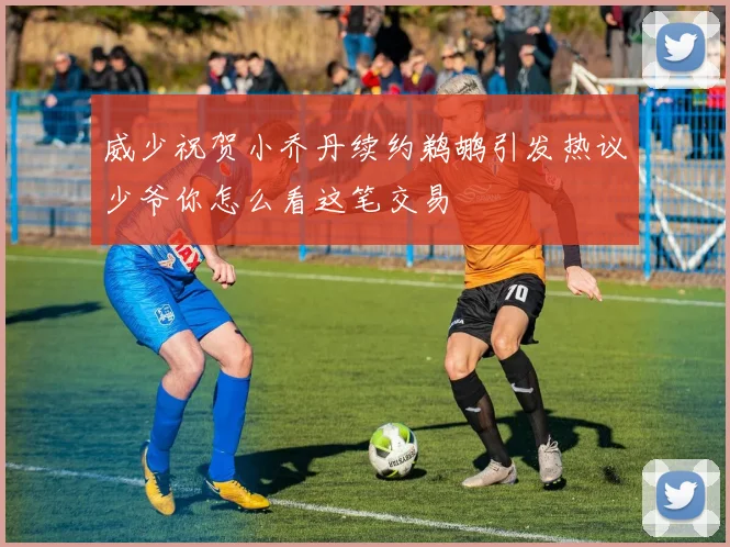 威少祝贺小乔丹续约鹈鹕引发热议少爷你怎么看这笔交易