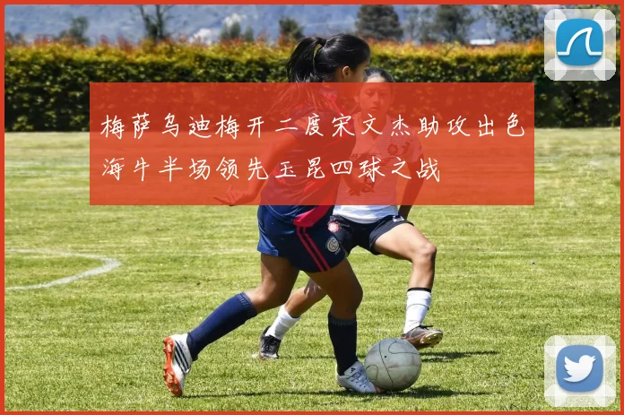 梅萨乌迪梅开二度宋文杰助攻出色海牛半场领先玉昆四球之战
