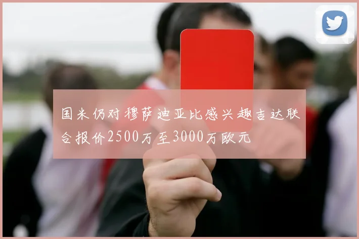 国米仍对穆萨迪亚比感兴趣吉达联合报价2500万至3000万欧元