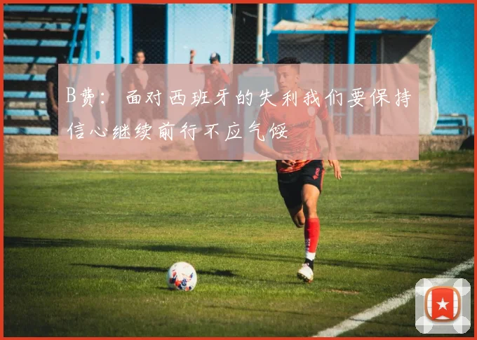 B费：面对西班牙的失利我们要保持信心继续前行不应气馁